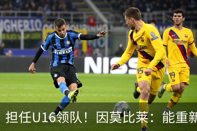 担任U16领队!因莫比莱:能重新成为意大利的一员,让我很自豪